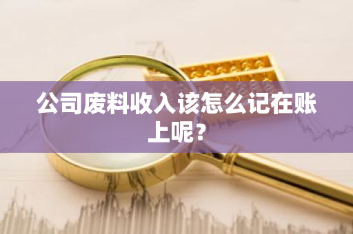 公司废料收入该怎么记在账上呢？