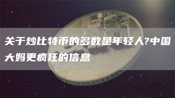 关于炒比特币的多数是年轻人?中国大妈更疯狂的信息