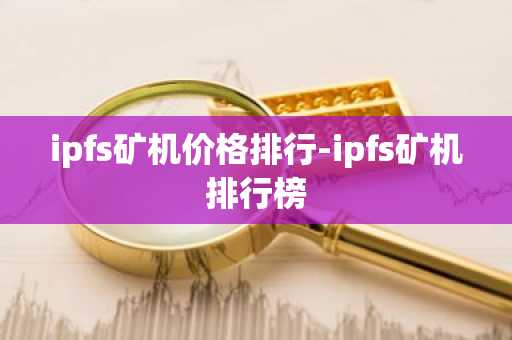 ipfs矿机价格排行-ipfs矿机排行榜