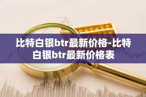 比特白银btr最新价格-比特白银btr最新价格表