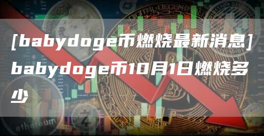 [babydoge币燃烧最新消息]babydoge币10月1日燃烧多少