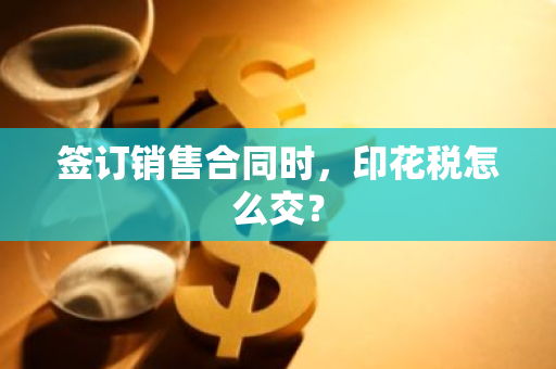 签订销售合同时，印花税怎么交？