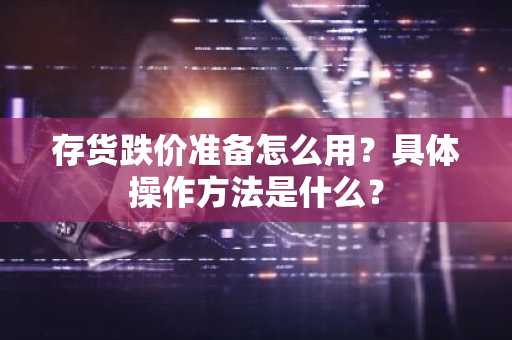 存货跌价准备怎么用？具体操作方法是什么？