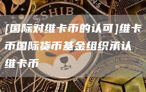 [国际对维卡币的认可]维卡币国际货币基金组织承认维卡币