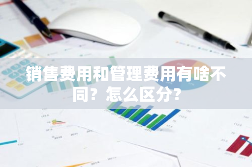 销售费用和管理费用有啥不同？怎么区分？