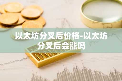 以太坊分叉后价格-以太坊分叉后会涨吗