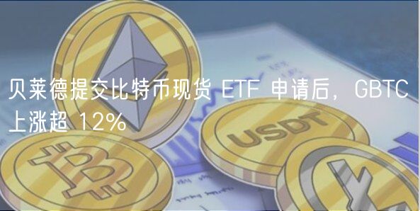 贝莱德提交比特币现货 TF 申请后，GBTC 上涨超 12%