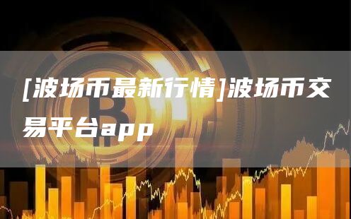 [波场币最新行情]波场币交易平台app