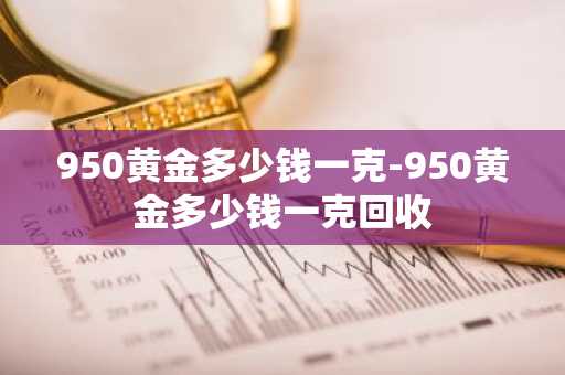 950黄金多少钱一克-950黄金多少钱一克回收