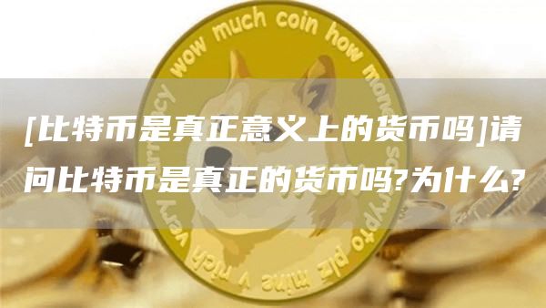 [比特币是真正意义上的货币吗]请问比特币是真正的货币吗?为什么?