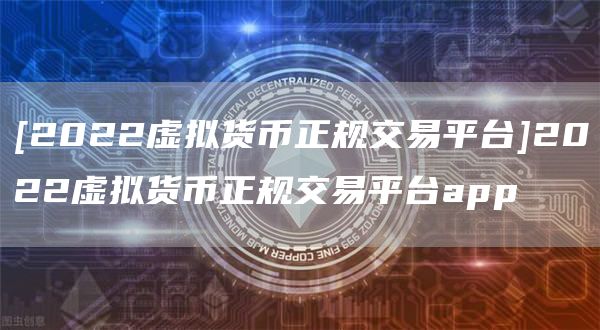 [2022虚拟货币正规交易平台]2022虚拟货币正规交易平台app