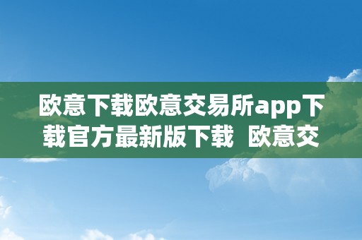 欧意下载欧意交易所app下载官方最新版下载 欧意交易所最新消息