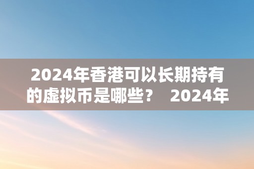 2024年香港可以长期持有的虚拟币是哪些？ 2024年香港可以长期持有的虚拟币是哪些币种