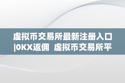 虚拟币交易所最新注册入口|0KX返佣 虚拟币交易所平台