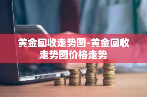 黄金回收走势图-黄金回收走势图价格走势