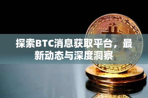 探索BTC消息获取平台，最新动态与深度洞察