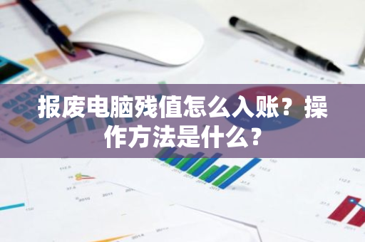 报废电脑残值怎么入账？操作方法是什么？