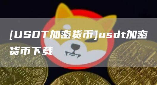 [USDT加密货币]usdt加密货币下载