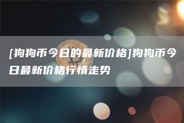 [狗狗币今日的最新价格]狗狗币今日最新价格行情走势