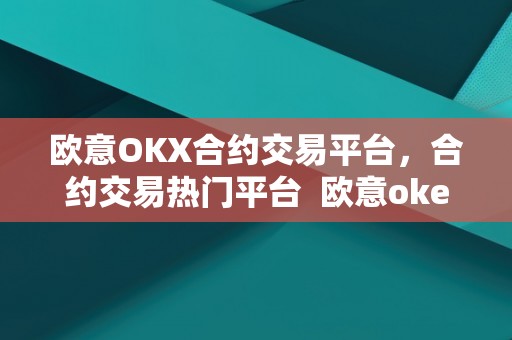 欧意OKX合约交易平台，合约交易热门平台 欧意okex交易所