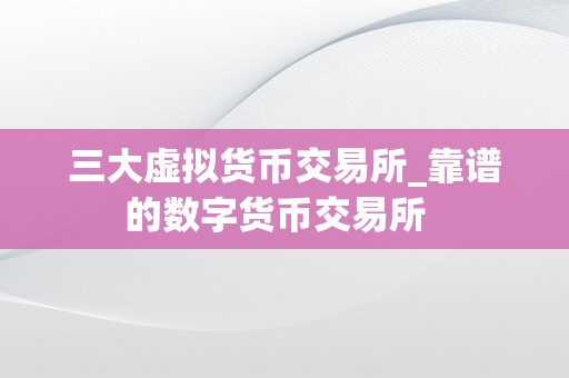 三大虚拟货币交易所_靠谱的数字货币交易所