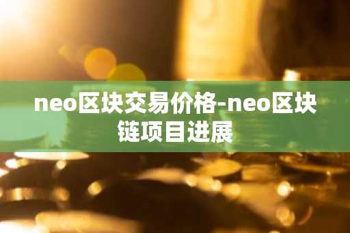 neo区块交易价格-neo区块链项目进展