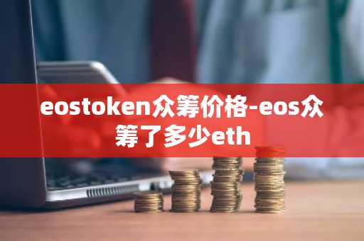 eostoken众筹价格-eos众筹了多少eth