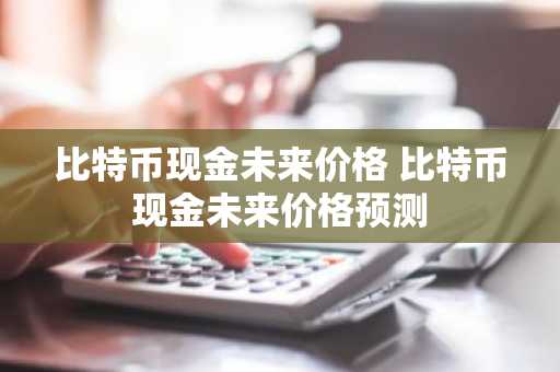 比特币现金未来价格 比特币现金未来价格预测