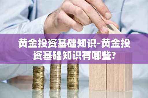 黄金投资基础知识-黄金投资基础知识有哪些?