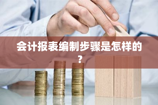 会计报表编制步骤是怎样的？