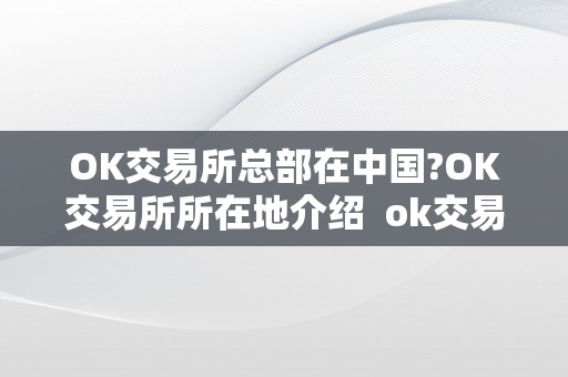 OK交易所总部在中国?OK交易所所在地介绍 ok交易所是中国的吗