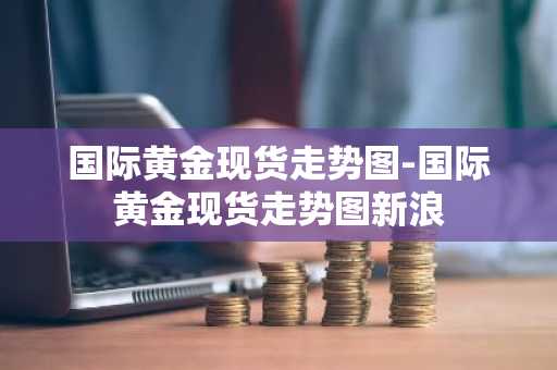 国际黄金现货走势图-国际黄金现货走势图新浪