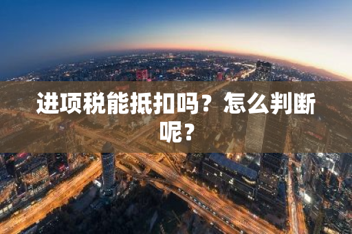 进项税能抵扣吗？怎么判断呢？