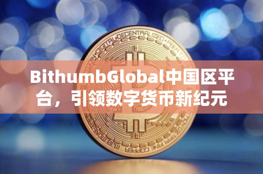 BithumbGlobal中国区平台，引领数字货币新纪元