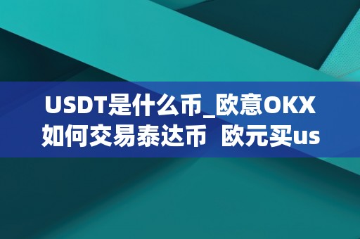 USDT是什么币_欧意OKX如何交易泰达币 欧元买usdt