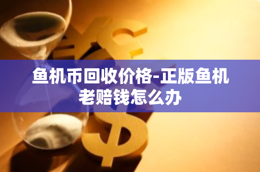 鱼机币回收价格-正版鱼机老赔钱怎么办