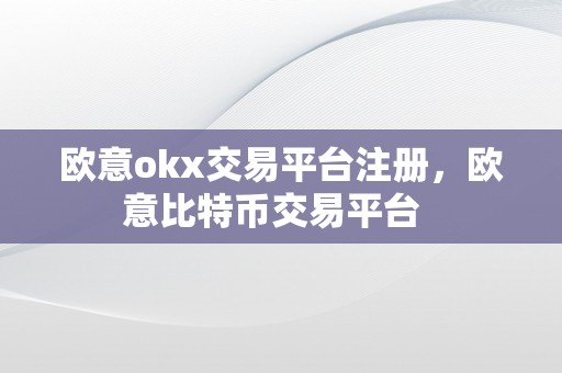 欧意okx交易平台注册，欧意比特币交易平台