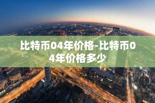 比特币04年价格-比特币04年价格多少