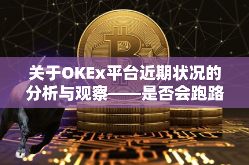 关于OKEx平台近期状况的分析与观察——是否会跑路？