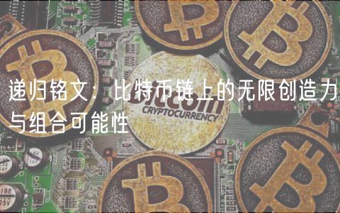 递归铭文：比特币链上的无限创造力与组合可能性