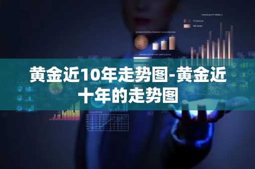 黄金近10年走势图-黄金近十年的走势图