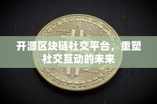 开源区块链社交平台，重塑社交互动的未来