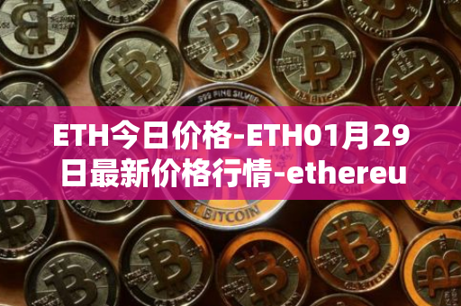 ETH今日价格-ETH01月29日最新价格行情-ethereum最新走势消息