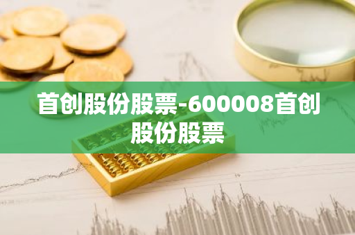 首创股份股票-600008首创股份股票