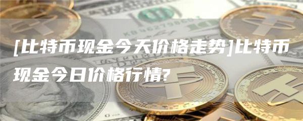 [比特币现金今天价格走势]比特币现金今日价格行情?