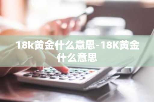 18k黄金什么意思-18K黄金什么意思