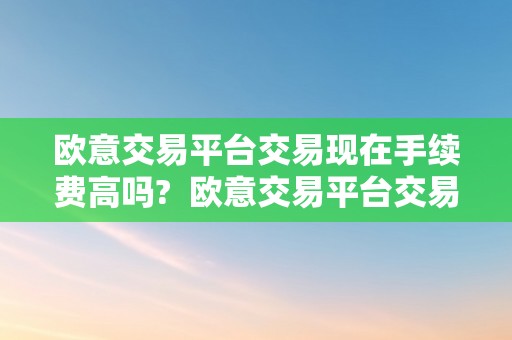 欧意交易平台交易现在手续费高吗? 欧意交易平台交易现在手续费高吗是真的吗