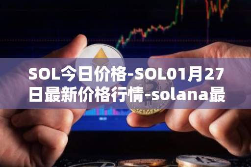 SOL今日价格-SOL01月27日最新价格行情-solana最新走势消息