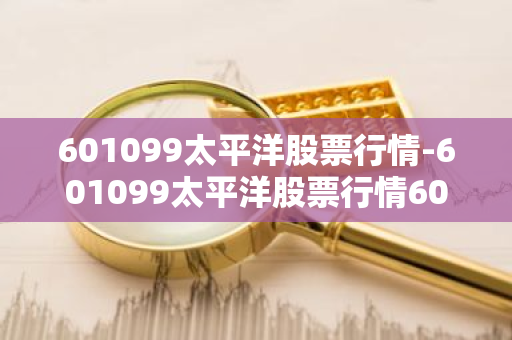 601099太平洋股票行情-601099太平洋股票行情601099