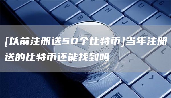 [以前注册送50个比特币]当年注册送的比特币还能找到吗